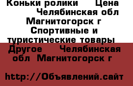 Коньки ролики . › Цена ­ 1 700 - Челябинская обл., Магнитогорск г. Спортивные и туристические товары » Другое   . Челябинская обл.,Магнитогорск г.